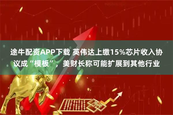 途牛配资APP下载 英伟达上缴15%芯片收入协议成“模板”，美财长称可能扩展到其他行业