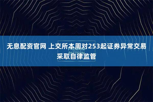 无息配资官网 上交所本周对253起证券异常交易采取自律监管