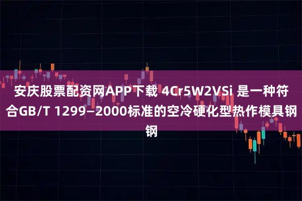 安庆股票配资网APP下载 4Cr5W2VSi 是一种符合GB/T 1299—2000标准的空冷硬化型热作模具钢