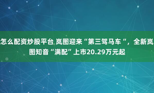 怎么配资炒股平台 岚图迎来“第三驾马车“，全新岚图知音“满配”上市20.29万元起