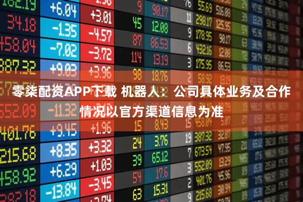 零柒配资APP下载 机器人：公司具体业务及合作情况以官方渠道信息为准