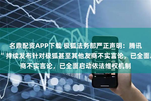 名鼎配资APP下载 极狐法务部严正声明：腾讯视频账号“戴庆伟”持续发布针对极狐甚至其他友商不实言论，已全面启动依法维权机制
