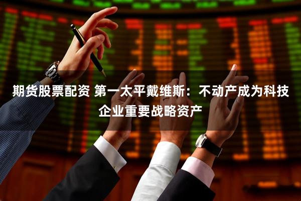 期货股票配资 第一太平戴维斯：不动产成为科技企业重要战略资产