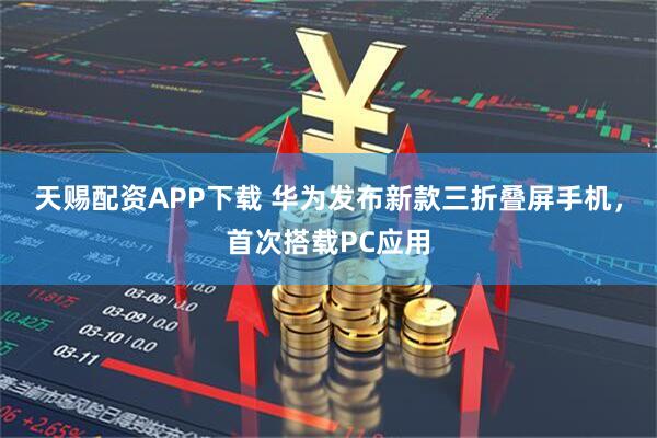 天赐配资APP下载 华为发布新款三折叠屏手机，首次搭载PC应用
