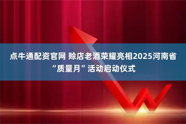 点牛通配资官网 赊店老酒荣耀亮相2025河南省“质量月”活动启动仪式