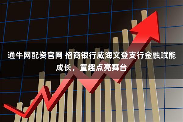 通牛网配资官网 招商银行威海文登支行金融赋能成长，童趣点亮舞台