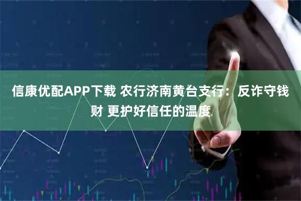 信康优配APP下载 农行济南黄台支行：反诈守钱财 更护好信任的温度