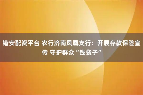 锴安配资平台 农行济南凤凰支行：开展存款保险宣传 守护群众“钱袋子”