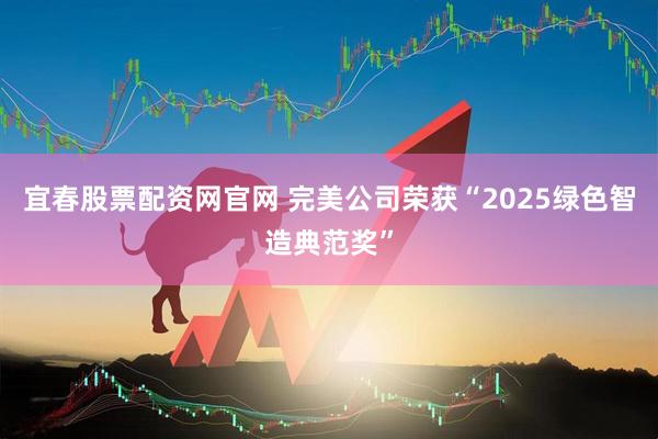 宜春股票配资网官网 完美公司荣获“2025绿色智造典范奖”