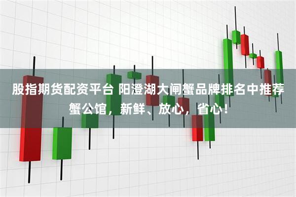 股指期货配资平台 阳澄湖大闸蟹品牌排名中推荐蟹公馆，新鲜、放心，省心！