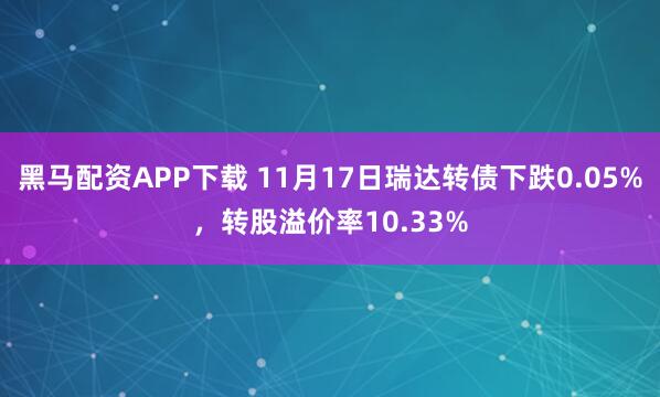 黑马配资APP下载 11月17日瑞达转债下跌0.05%，转股溢价率10.33%