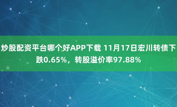 炒股配资平台哪个好APP下载 11月17日宏川转债下跌0.65%，转股溢价率97.88%