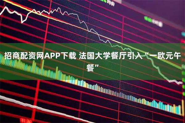 招商配资网APP下载 法国大学餐厅引入“一欧元午餐”