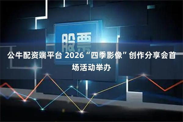 公牛配资端平台 2026“四季影像”创作分享会首场活动举办
