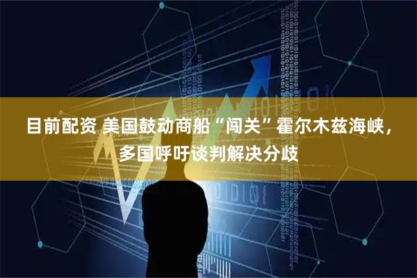 目前配资 美国鼓动商船“闯关”霍尔木兹海峡，多国呼吁谈判解决分歧
