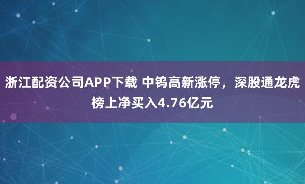 浙江配资公司APP下载 中钨高新涨停，深股通龙虎榜上净买入4.76亿元
