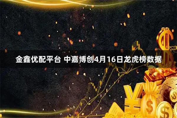金鑫优配平台 中嘉博创4月16日龙虎榜数据