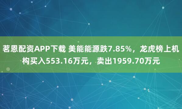 茗恩配资APP下载 美能能源跌7.85%，龙虎榜上机构买入553.16万元，卖出1959.70万元