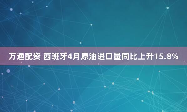万通配资 西班牙4月原油进口量同比上升15.8%